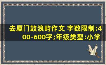 去厦门鼓浪屿作文 字数限制:400-600字;年级类型:小学